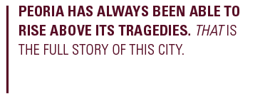 Peoria has always been able to rise above its tragedies. That is the full story of this city. 